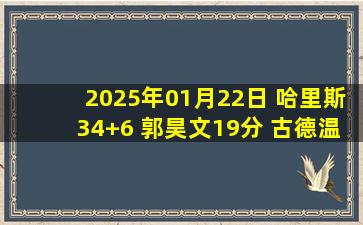 2025年01月22日 哈里斯34+6 郭昊文19分 古德温46+11 同曦终结山西4连胜